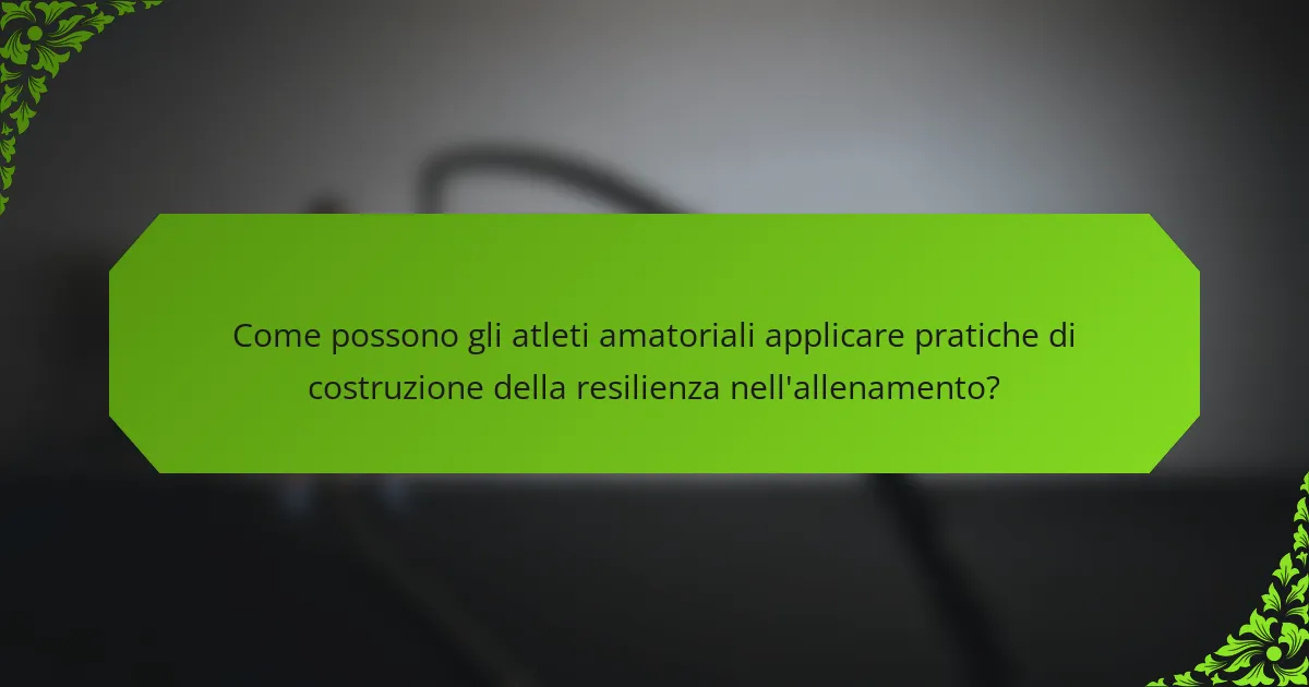 Come possono gli atleti amatoriali applicare pratiche di costruzione della resilienza nell'allenamento?