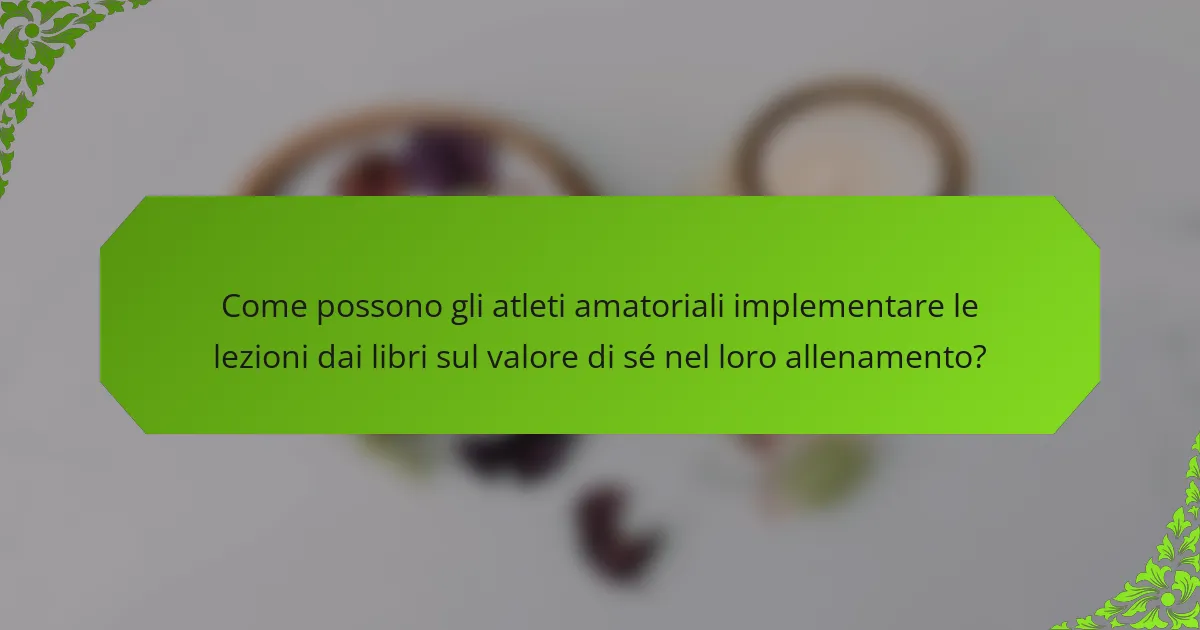 Come possono gli atleti amatoriali implementare le lezioni dai libri sul valore di sé nel loro allenamento?
