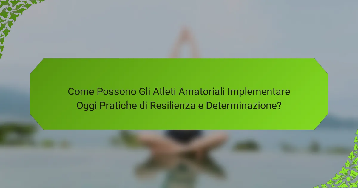 Come Possono Gli Atleti Amatoriali Implementare Oggi Pratiche di Resilienza e Determinazione?