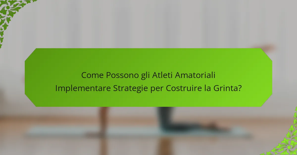 Come Possono gli Atleti Amatoriali Implementare Strategie per Costruire la Grinta?