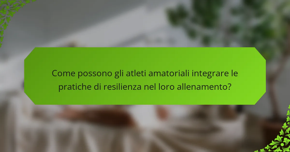 Come possono gli atleti amatoriali integrare le pratiche di resilienza nel loro allenamento?