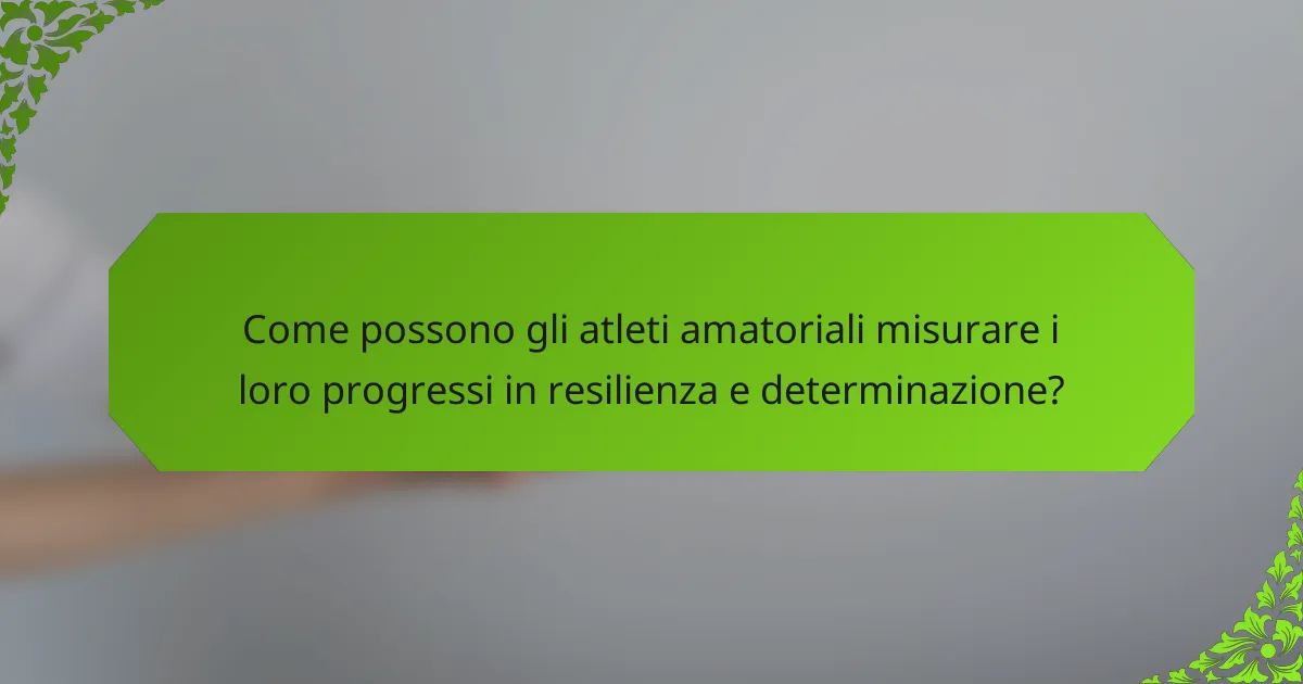 Come possono gli atleti amatoriali misurare i loro progressi in resilienza e determinazione?