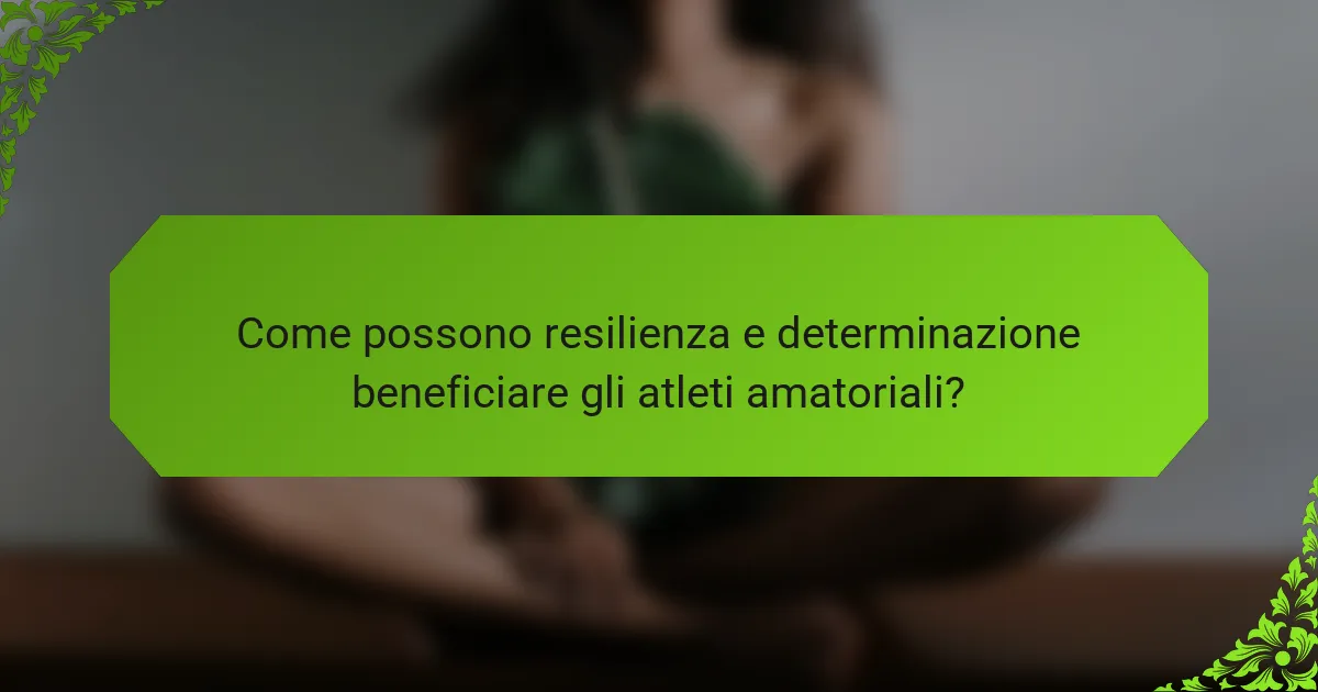 Come possono resilienza e determinazione beneficiare gli atleti amatoriali?
