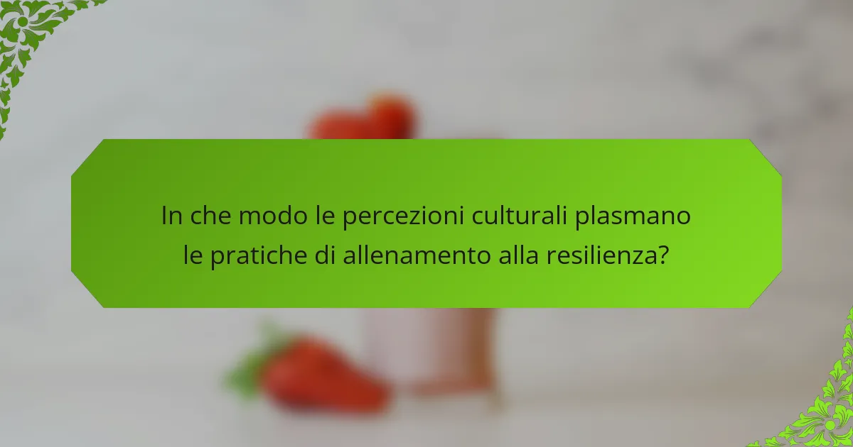 In che modo le percezioni culturali plasmano le pratiche di allenamento alla resilienza?