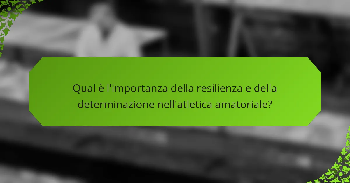 Qual è l'importanza della resilienza e della determinazione nell'atletica amatoriale?