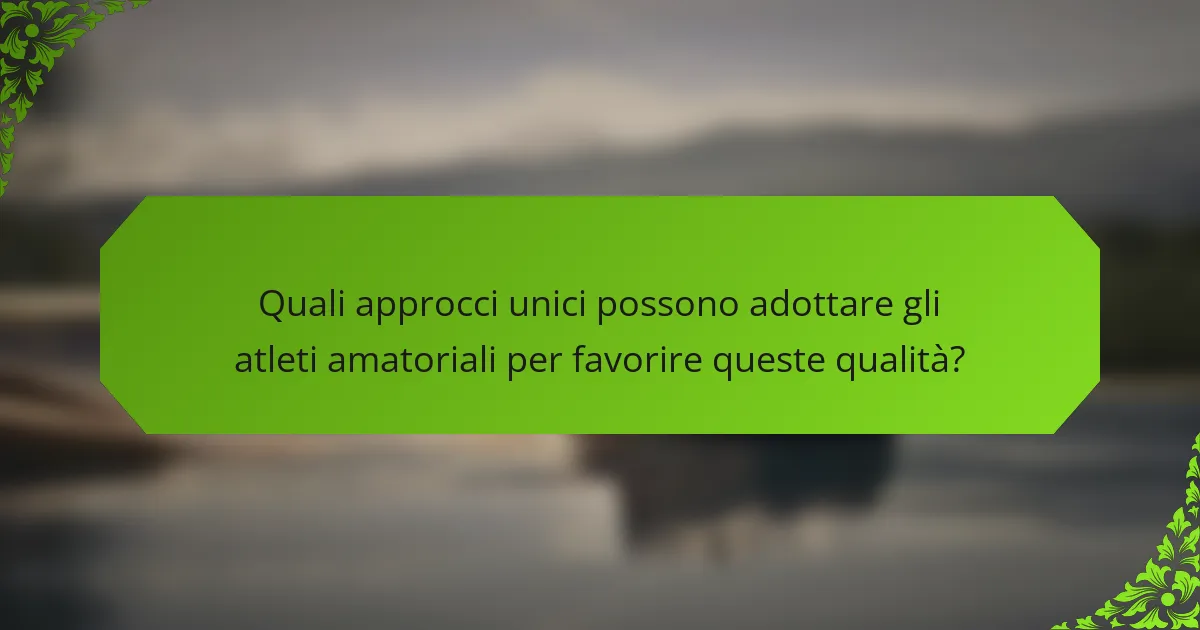 Quali approcci unici possono adottare gli atleti amatoriali per favorire queste qualità?