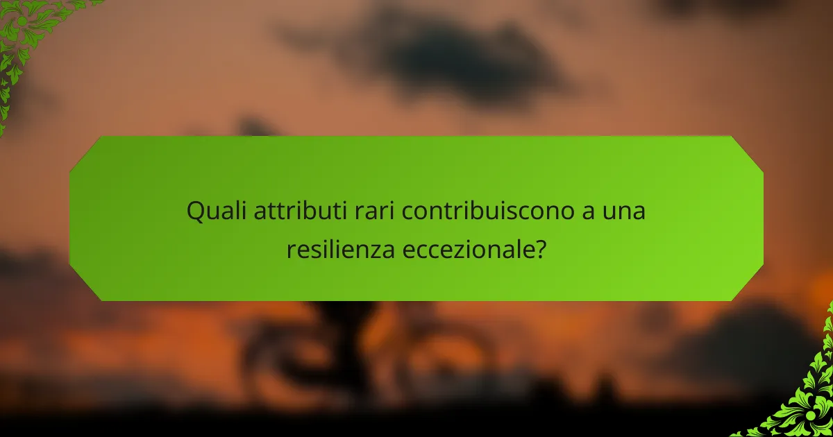 Quali attributi rari contribuiscono a una resilienza eccezionale?
