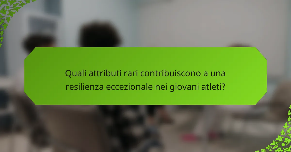 Quali attributi rari contribuiscono a una resilienza eccezionale nei giovani atleti?