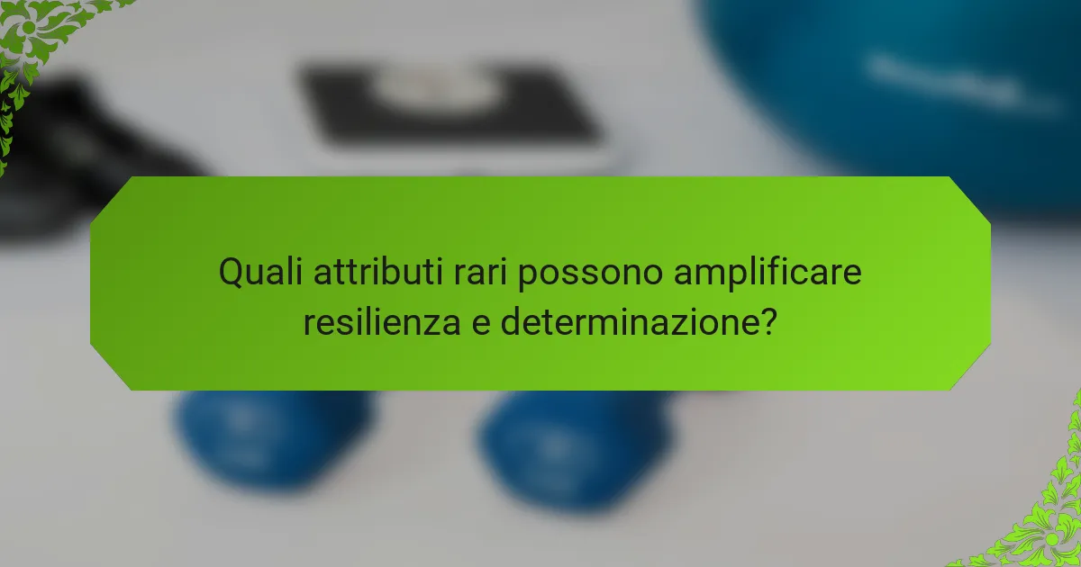 Quali attributi rari possono amplificare resilienza e determinazione?