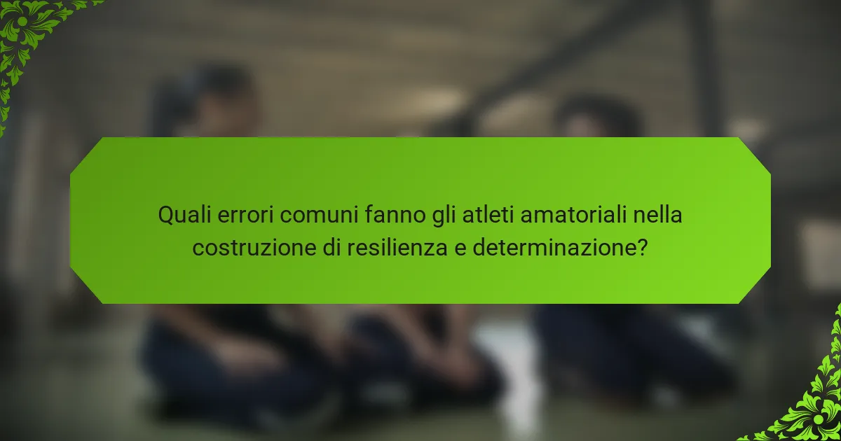 Quali errori comuni fanno gli atleti amatoriali nella costruzione di resilienza e determinazione?