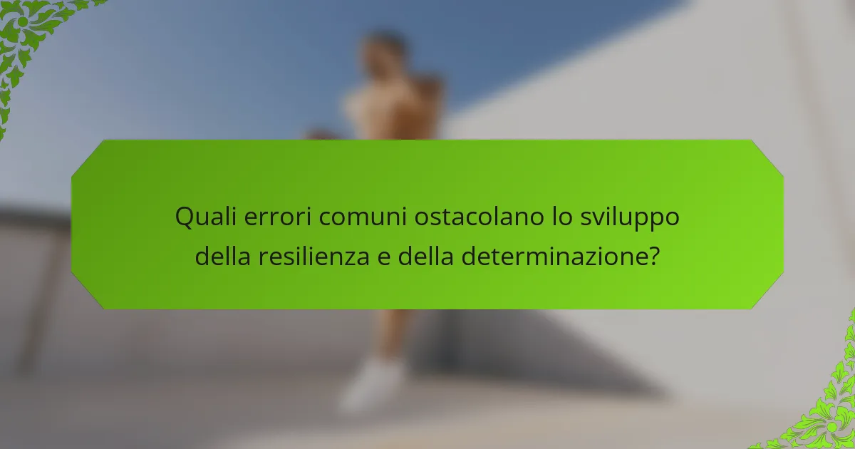 Quali errori comuni ostacolano lo sviluppo della resilienza e della determinazione?