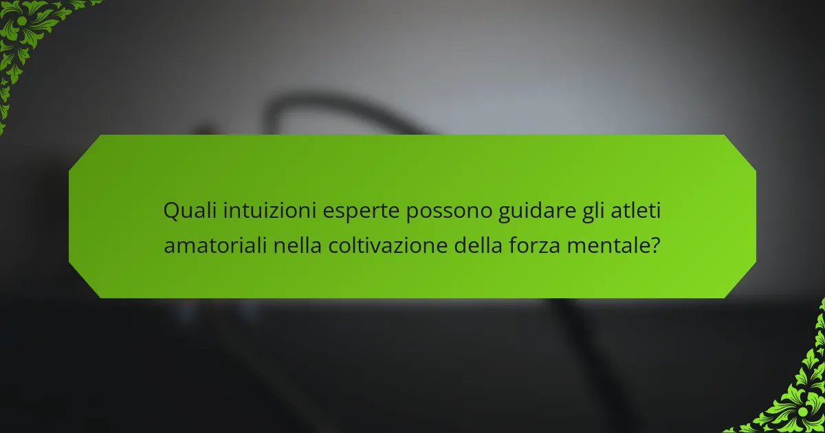 Quali intuizioni esperte possono guidare gli atleti amatoriali nella coltivazione della forza mentale?