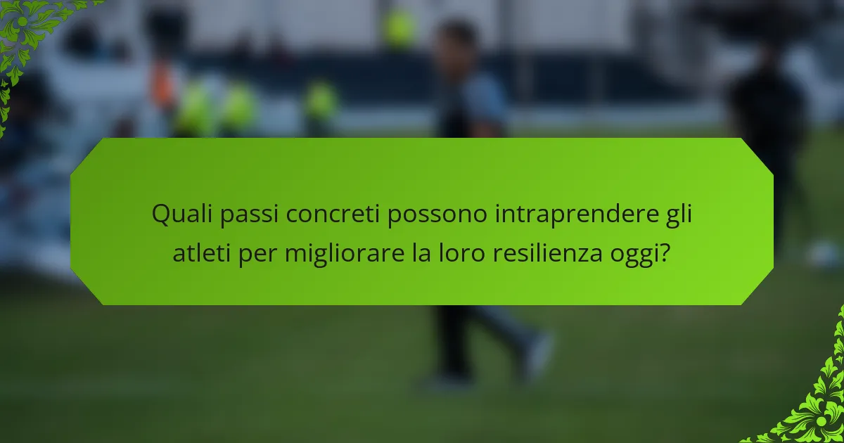 Quali passi concreti possono intraprendere gli atleti per migliorare la loro resilienza oggi?