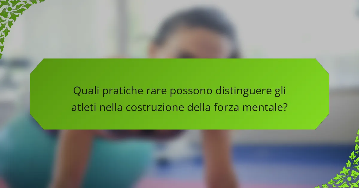 Quali pratiche rare possono distinguere gli atleti nella costruzione della forza mentale?
