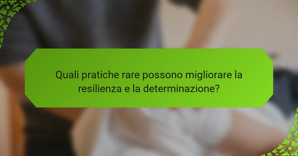 Quali pratiche rare possono migliorare la resilienza e la determinazione?