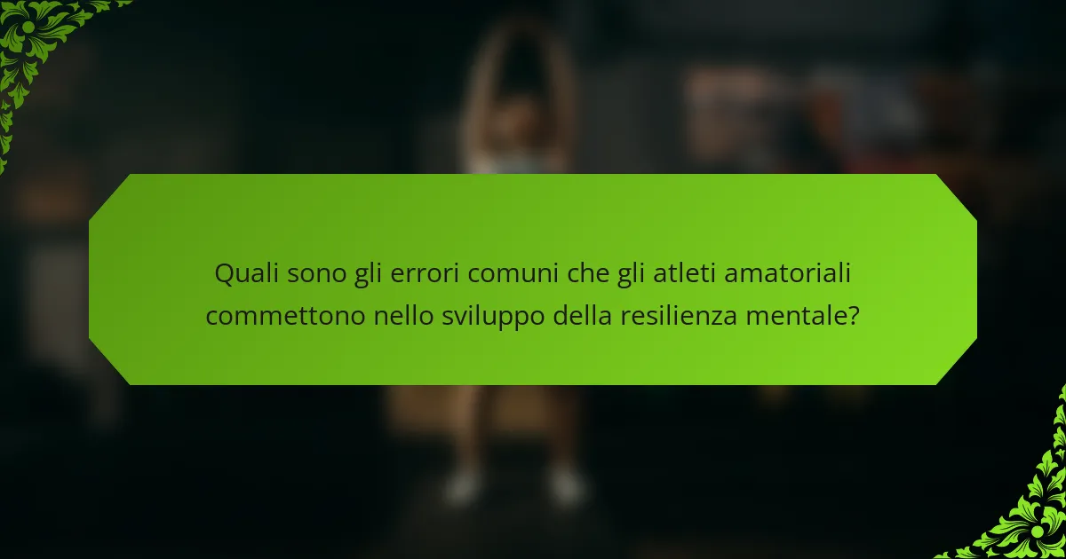 Quali sono gli errori comuni che gli atleti amatoriali commettono nello sviluppo della resilienza mentale?