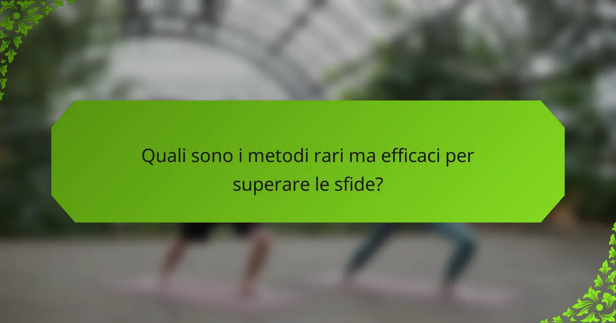 Quali sono i metodi rari ma efficaci per superare le sfide?