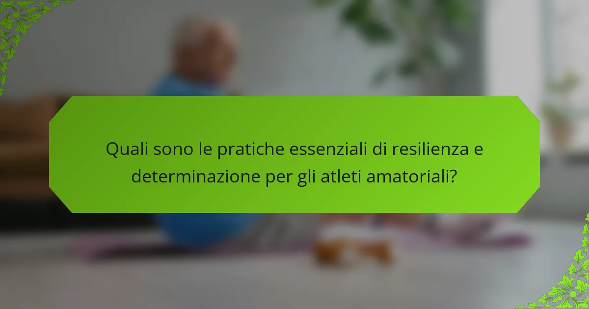 Quali sono le pratiche essenziali di resilienza e determinazione per gli atleti amatoriali?