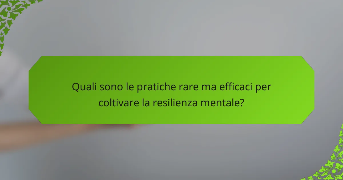 Quali sono le pratiche rare ma efficaci per coltivare la resilienza mentale?