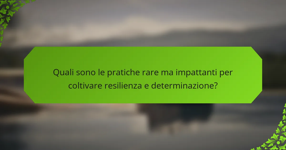 Quali sono le pratiche rare ma impattanti per coltivare resilienza e determinazione?