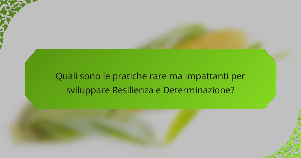 Quali sono le pratiche rare ma impattanti per sviluppare Resilienza e Determinazione?