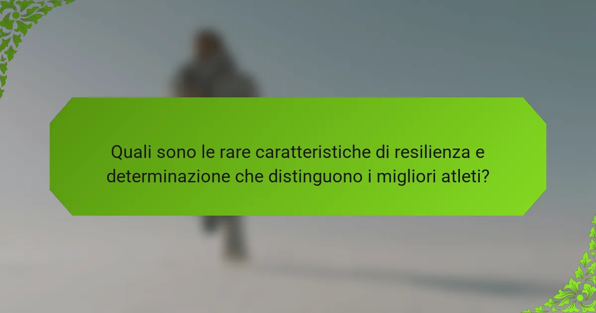 Quali sono le rare caratteristiche di resilienza e determinazione che distinguono i migliori atleti?
