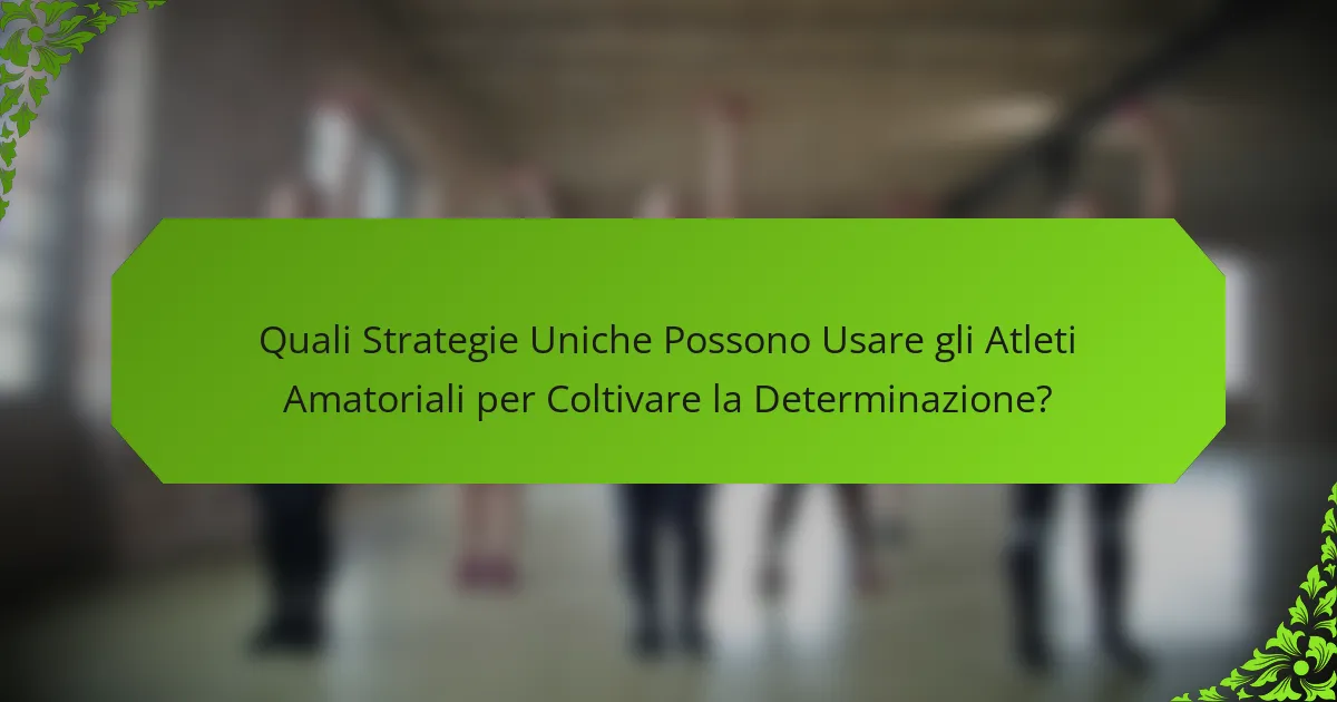 Quali Strategie Uniche Possono Usare gli Atleti Amatoriali per Coltivare la Determinazione?