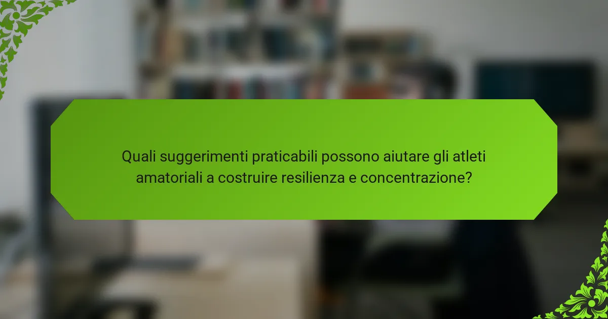 Quali suggerimenti praticabili possono aiutare gli atleti amatoriali a costruire resilienza e concentrazione?