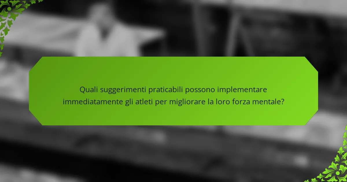 Quali suggerimenti praticabili possono implementare immediatamente gli atleti per migliorare la loro forza mentale?
