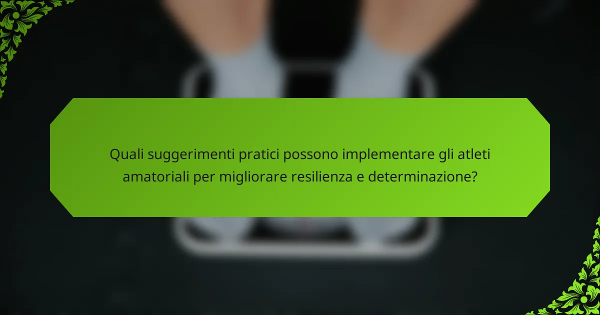 Quali suggerimenti pratici possono implementare gli atleti amatoriali per migliorare resilienza e determinazione?