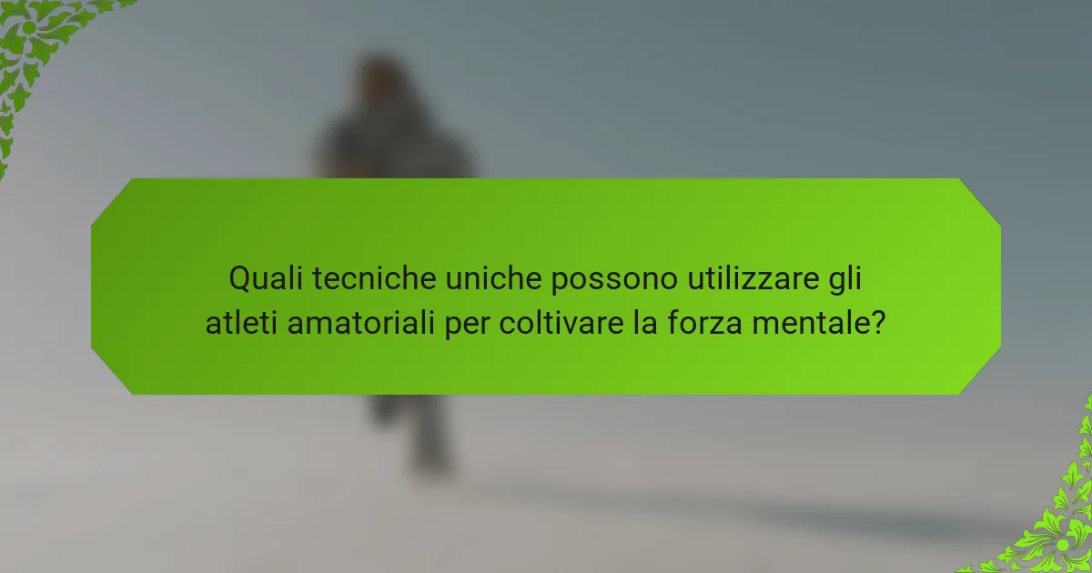 Quali tecniche uniche possono utilizzare gli atleti amatoriali per coltivare la forza mentale?